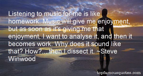 Listening to music for me is like homework. Music will give me enjoyment, but as soon as it's giving me that enjoyment, I want to analyse it, and then it ... Steve Winwood