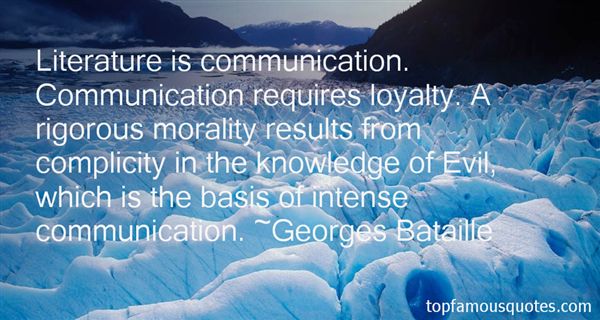 Literature is communication. Communication requires loyalty. A rigorous morality results from complicity in the knowledge of Evil, which is the basis of intense ... Georages Bataille