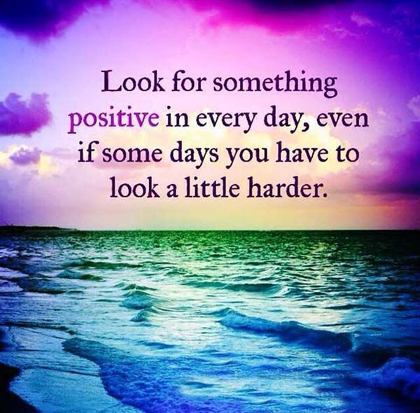 Look for something positive in each day, even if some days you have to look a little harder