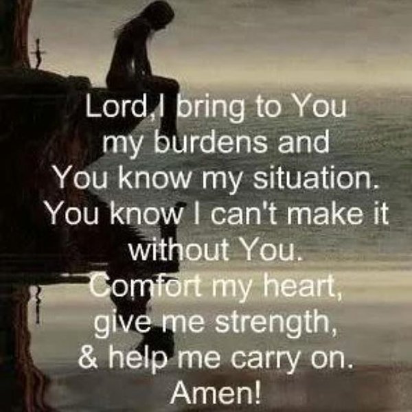 Lord, i bring to you my burdens and you know my situation. You know i can't make it without you. Comfort my heart, give me strength and help me curry on
