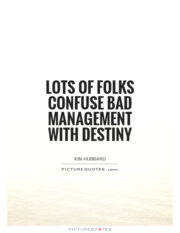 Lots of folks confuse bad management with destiny. Kin Hubbard