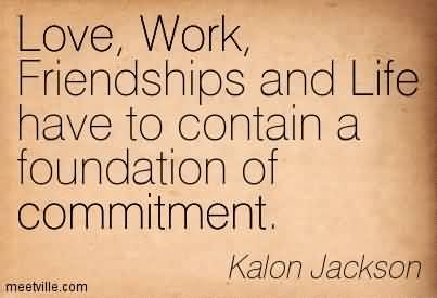 Love, Work, Friendships And Life Have To Contain A Foundation Of Commitment. Kalon Jackson