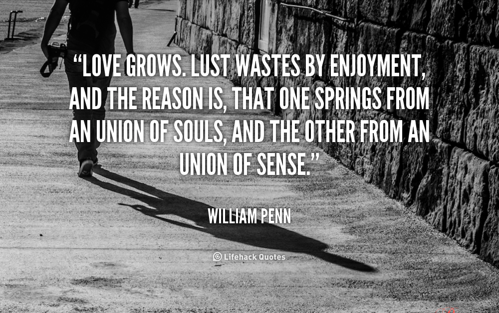 Love grows. Lust wastes by Enjoyment, and the Reason is, that one springs from an Union of Souls, and... William Penn