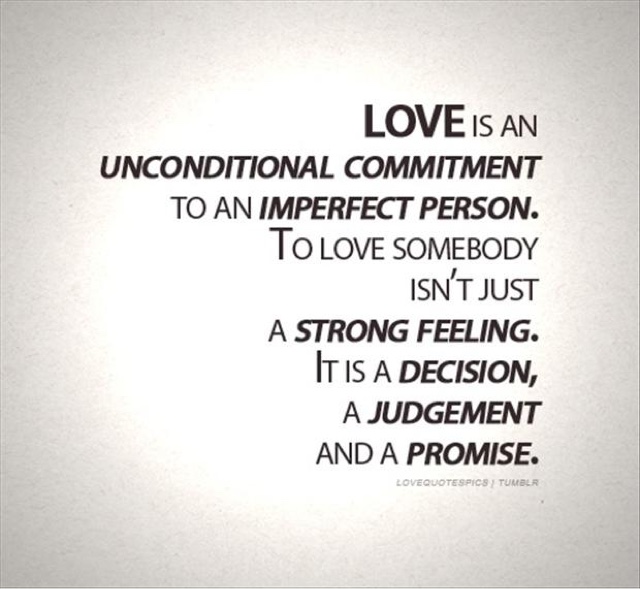 Love is an unconditional commitment to an imperfect person. To love somebody isn't just a strong feeling. It is a decision, a judgement and a promise