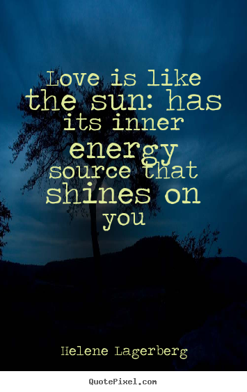 Love is like the sun has its inner energy source that shines on you. Helene Lagerberg