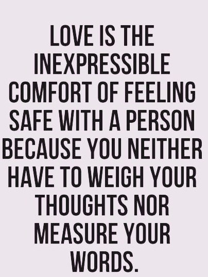 Love is the inexpressible comfort of feeling safe with a person because you neither have to weigh your thoughts nor measure your words