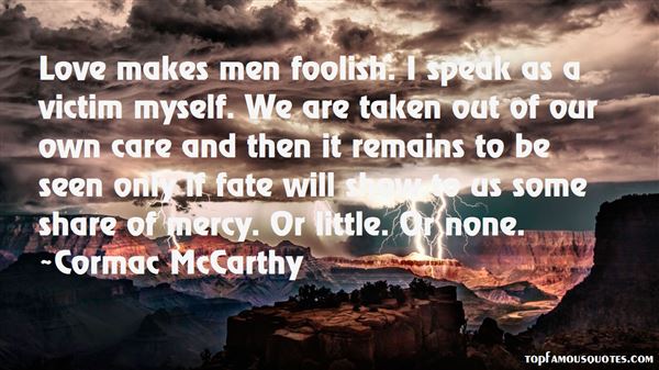 Love makes men foolish. I speak as a victim myself. We are taken out of our own care and then it remains to be seen only if fate will ... Cormac McCarthy