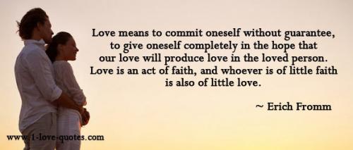 Love means to commit oneself without guarantee, to give oneself completely in the hope that our love will produce love in the loved person... Erich Fromm