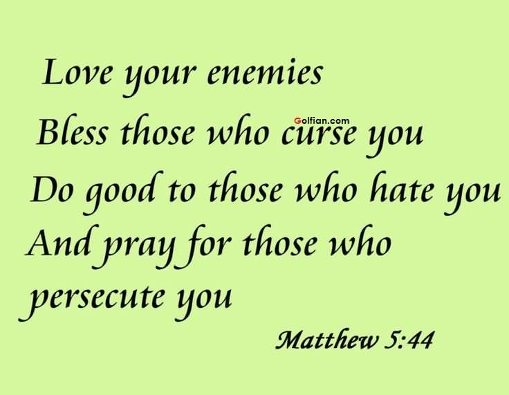 Love your enemies, bless them that curse you, do good to them that hate you, and pray for those who persecute you