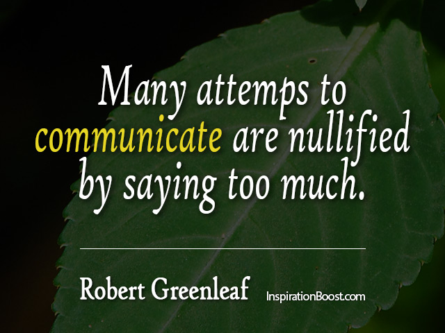 Many attempts to communicate are nullified by saying too much. Robert K. Greenleaf