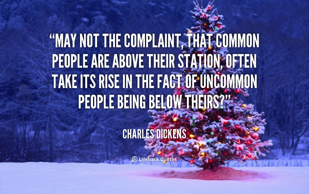May not the complaint, that common people are above their station, often take its rise in the fact of uncommon people being below theirs1. Charles Dickens