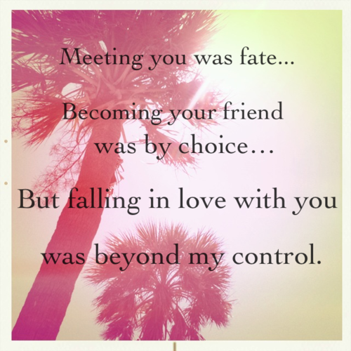 Meeting you was fate, becoming your friend was a choice, but falling in love with you was beyond my control