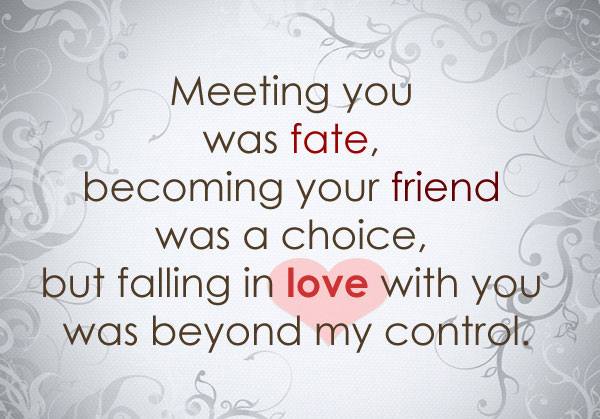 Meeting you was fate, becoming your friend was a choice, but falling in love with you was beyond my control