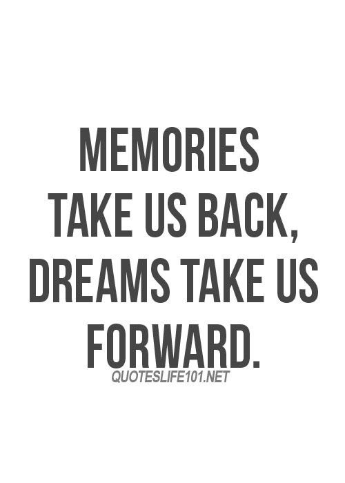 Memories take us back, dreams bring us forward
