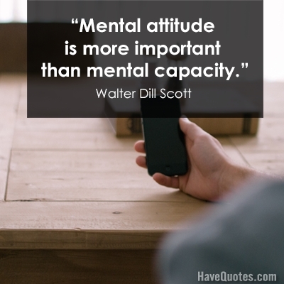 Mental attitude is more important than mental capacity. Walter Dill Scott