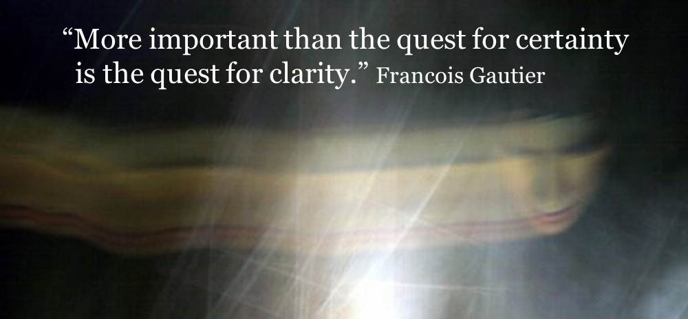 More important than the quest for certainty is the quest for clarity. Francois Gautier