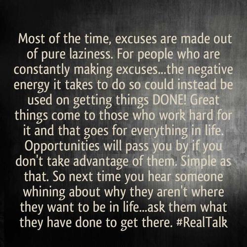 Most of the time, excuses are made out of pure laziness. For people who are constantly making excuses...the negative energy it takes to do so ...
