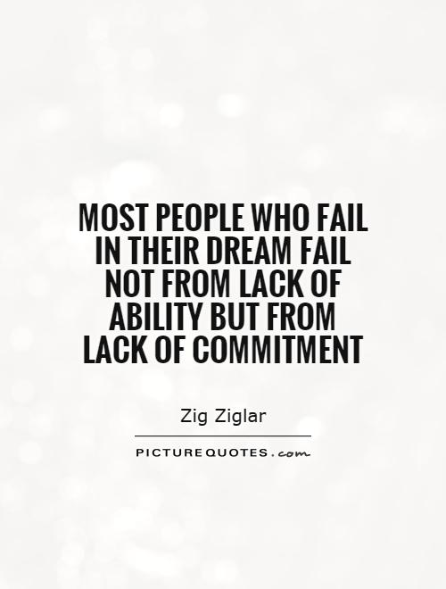 Most people who fail in their dream fail not from lack of ability but from lack of commitment. Zig Ziglar