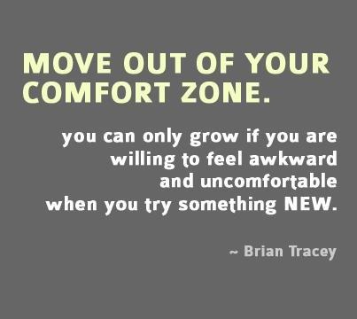 Move out of your comfort zone. You can only grow if you are willing to feel awkward and uncomfortable when you try something new. Brian Tracy