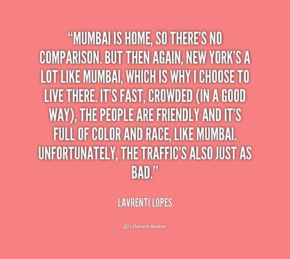 Mumbai is home, so there's no comparison. But then again, New York's a lot like Mumbai, which is why I choose to live there. It's fast ... Lavrenti Lopes
