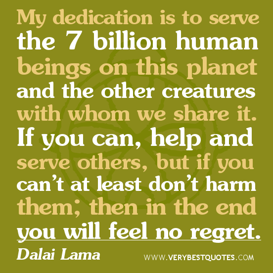 My dedication is to serve the 7 billion human beings on this planet and the other creatures with whom we share... Dalai Lama
