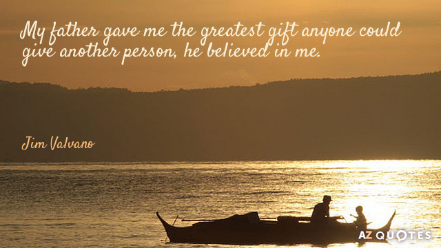 My father gave me the greatest gift anyone could give another person, he believed in me.  Jim Valvano