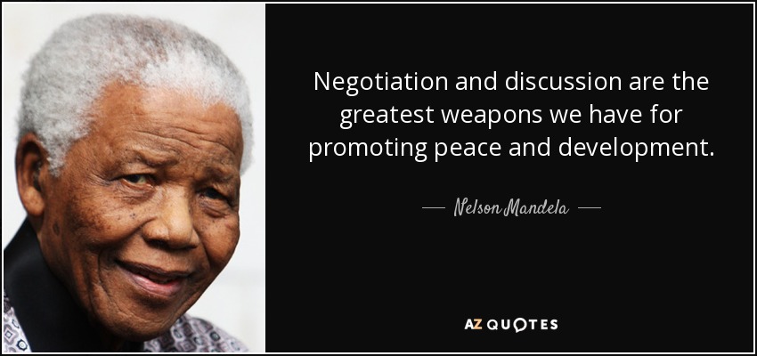 Negotiation and discussion are the greatest weapons we have for promoting peace and development. Nelson Mandela