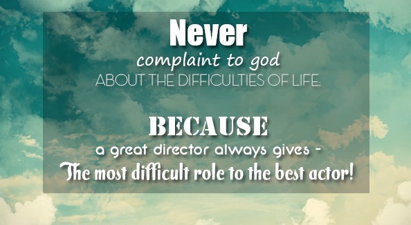Never complain about the difficulties in life, Because a Director (God) always gives the hardest roles to His best actors