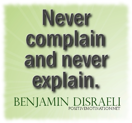 Never complain and never explain. Benjamin Disraeli