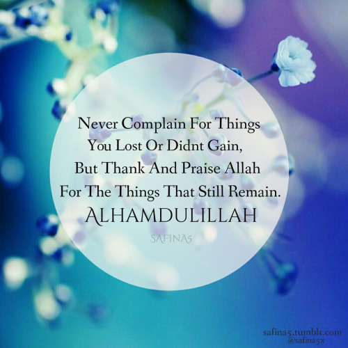 Never complain for things you lost or didn't gain, but thank and praise Allah for the things that still remain