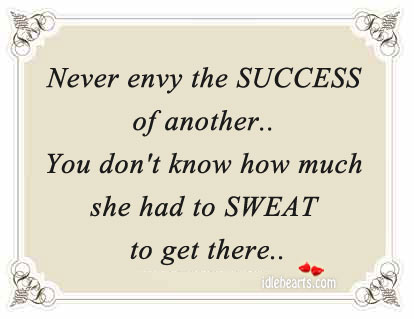 Never envy the SUCCESS of another.. you don't know how much she had to SWEAT to get there