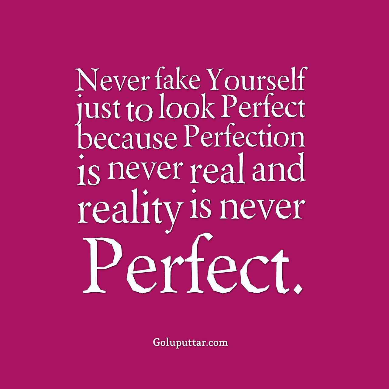 Never fake yourself just to look perfect because Perfection is never real and Reality is never Perfect