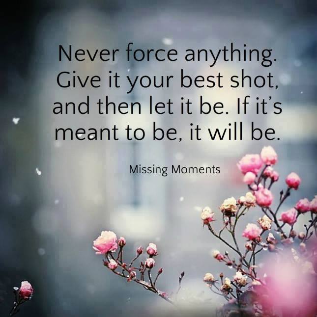 Never force anything. Give it your best shot, and then let it be. If it's meant to be, it will be