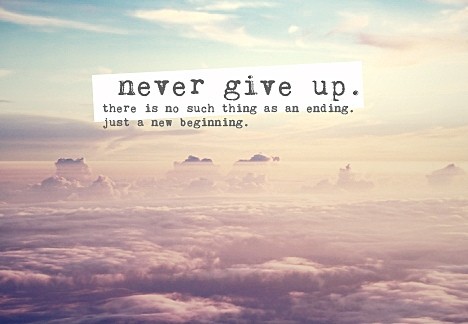 Never give up. There is no such thing as an ending. Just a new beginning