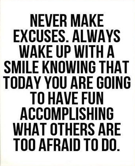 Never make excuses. Always wake up with a smile knowing that today you are going to have fun accomplishing what others ..