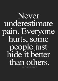 Never underestimate the pain of a person Because in all honesty, everyone hurts Some people just hide it better than others