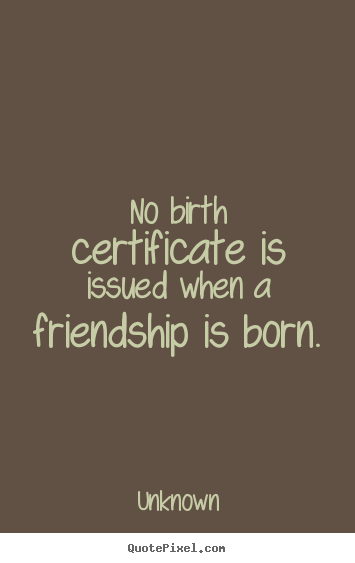 No birth certificate is issued when a friendship is born