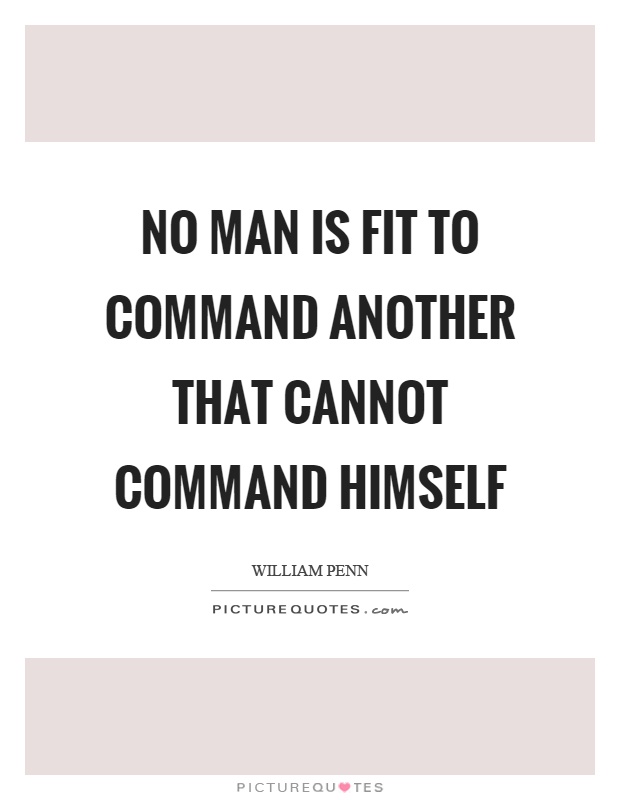 No man is fit to command another that cannot command himself. William Penn