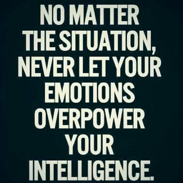 No matter the situation, never let your emotions overpower your intelligence