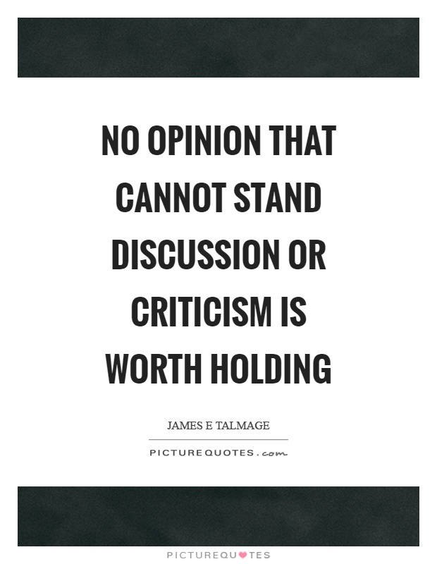 No opinion that cannot stand discussion or criticism is worth holding. James Talmage