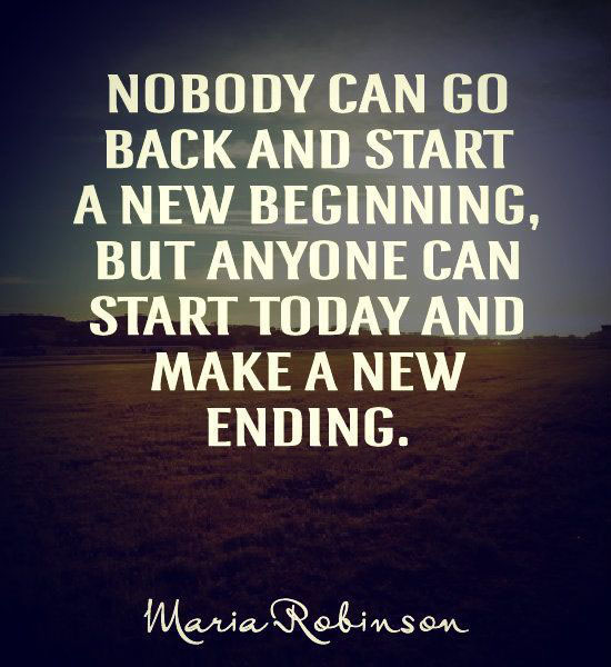 Nobody can go back and start a new beginning, but anyone can start today and make a new ending. Maria Robinson
