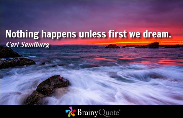 Nothing happens unless first we dream. Carl Sandburg
