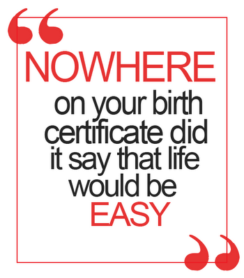 Nowhere on your birth certificate did it say that life would be easy.
