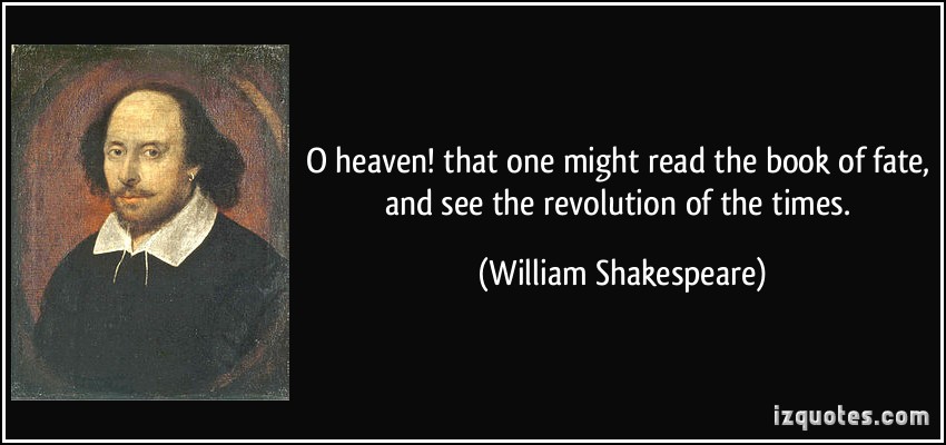 O heaven! that one might read the book of fate; And see the revolution of the times. William Shakespeare