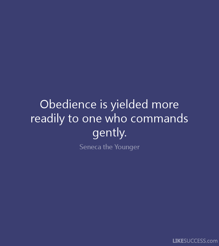 Obedience is yielded more readily to one who commands gently. Seneca the Younger