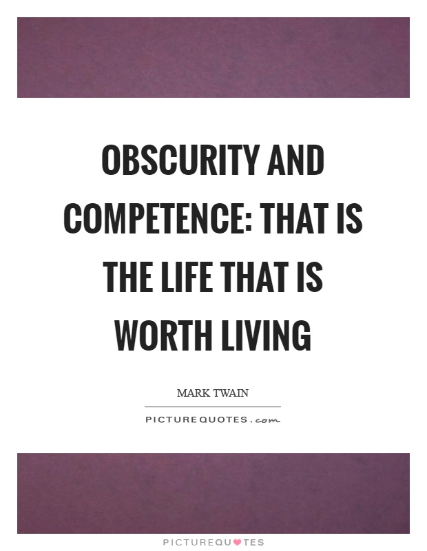 Obscurity and competence That is the life that is worth living. Mark Twain