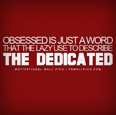 Obsessed is a word the lazy use to describe the dedicated