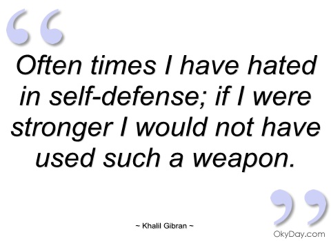 Often times I have hated in self-defense; if I were stronger I would not have used such a weapon. Kahlil Gibran