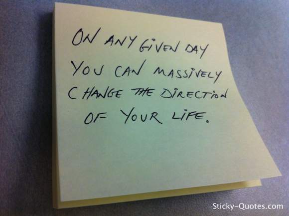 On any given day you can massively change the direction of your life