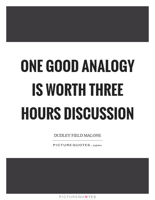 One good analogy is worth three hours discussion. Dudley Field Malone